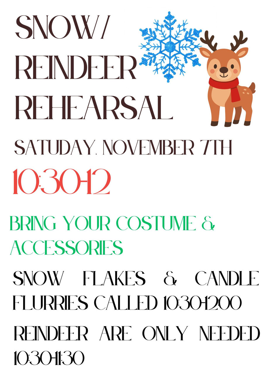 Snow and Reindeer Rehearsal, Saturday, November 7th, 10:30-12:00. Bring your costume and accessories. Snow Flakes and Candle Flurries called 10:30-12:00; Reindeer are only needed 10:30-11:30