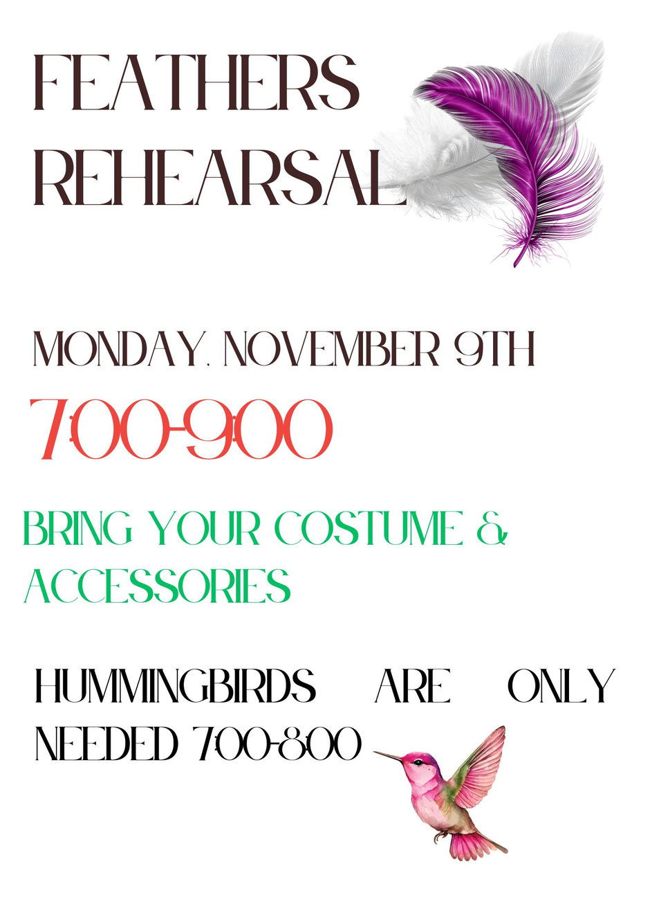 Feathers Rehearsal, Monday, November 9th, 7:00-9:00. Bring your costume and accessories. Hummingbirds are only needed 7:00-8:00