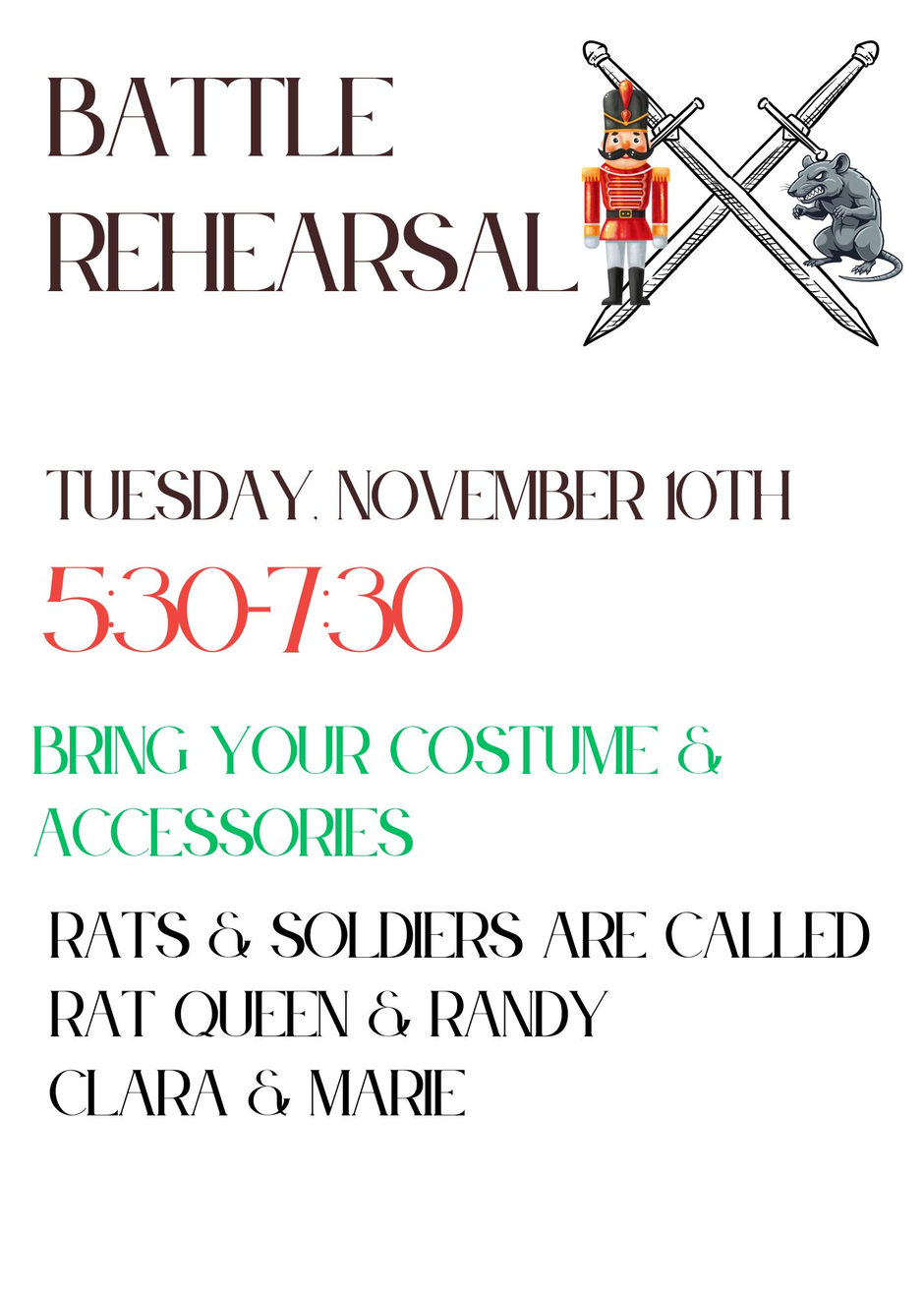 Battle Rehearsal, Tuesday, November 10th, 5:30-7:30. Bring your costume and accessories. Rats and Soldiers are called, Rat Queen and Randy, Clara and Marie