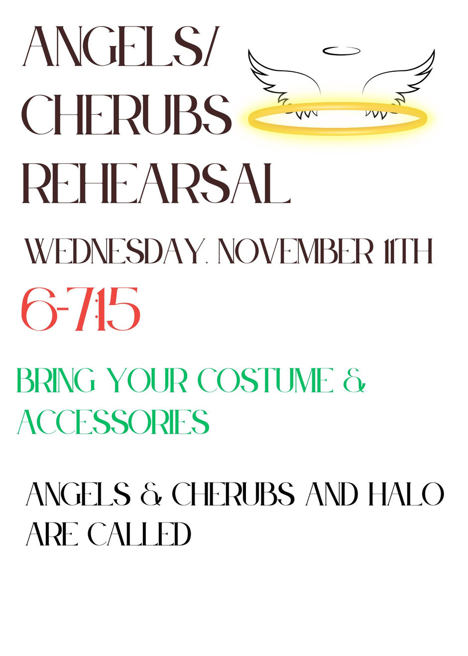 Angels and Cherubs Rehearsal, Wednesday, November 11th, 6:00-7:15. Bring your costume and accessories. Angels, Cherubs and Halo are called