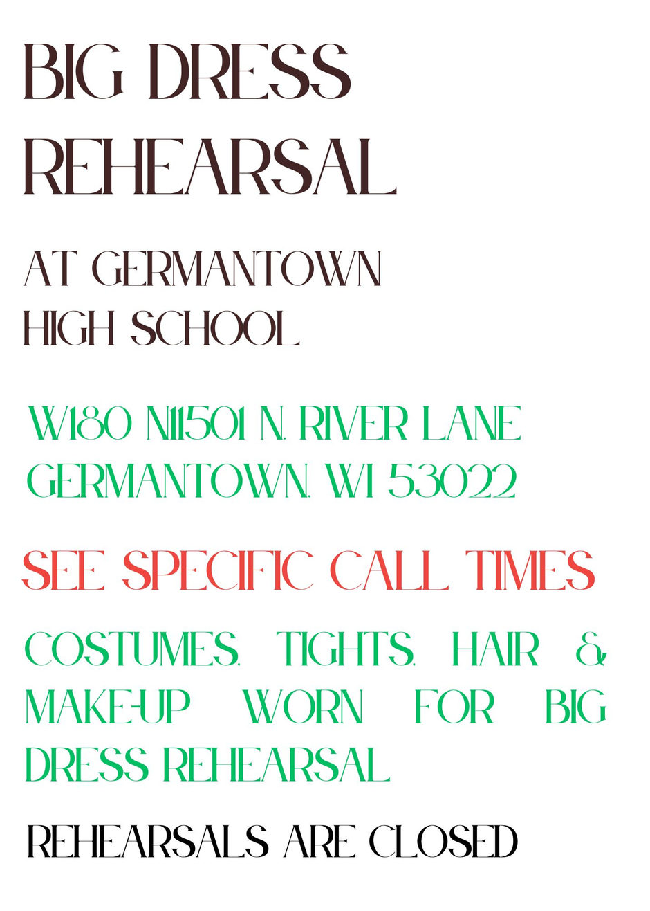 Big Dress Rehearsal at Germantown High School, W180 N11501 N. River Lane, Germantown, WI 53022. See specific call times. Costumes, tights, hair and make-up worn for Big Dress Rehearsal. Rehearsals are closed