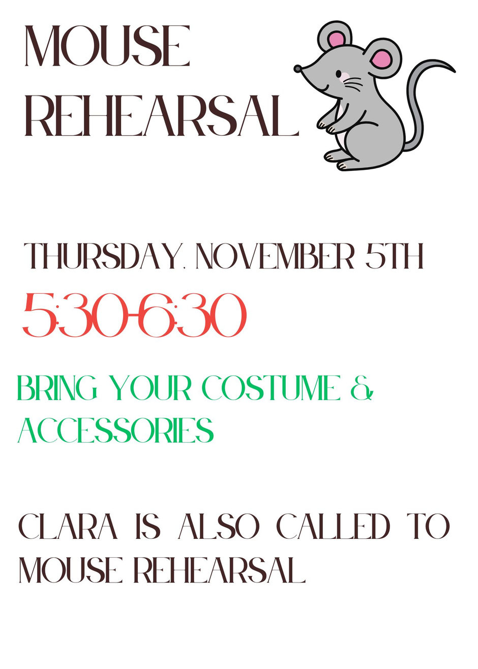 Mouse Rehearsal, Thursday, November 5th, 5:30-6:30. Bring your costume and accessories. Clara is also called to Mouse Rehearsal